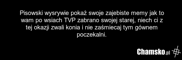 Pisowski wysrywie pokaż swoje zajebiste memy jak to wam po wsiach TVP zabrano swojej starej, niech ci z tej okazji zwali konia i nie zaśmiecaj tym gównem poczekalni.
