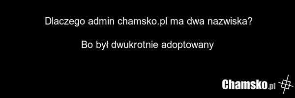Dlaczego admin chamsko.pl ma dwa nazwiska? Bo był dwukrotnie adoptowany