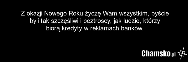 Z okazji Nowego Roku życzę Wam wszystkim, byście byli tak szczęśliwi i beztroscy, jak ludzie, którzy biorą kredyty w reklamach banków.