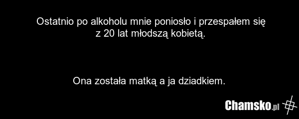 Ostatnio po alkoholu mnie poniosło i przespałem się z 20 lat młodszą kobietą. Ona została matką a ja dziadkiem.