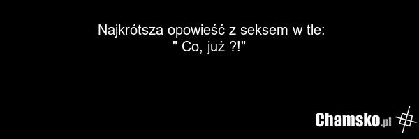 Najkrótsza opowieść z seksem w tle: " Co, już ?!"