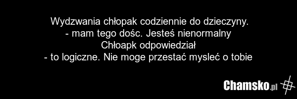 Wydzwania chłopak codziennie do dzieczyny. - mam tego dośc. Jesteś nienormalny Chłoapk odpowiedział - to logiczne. Nie moge przestać mysleć o tobie