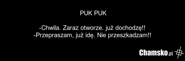 PUK PUK -Chwila. Zaraz otworze. już dochodzę!! -Przepraszam, już idę. Nie przeszkadzam!!