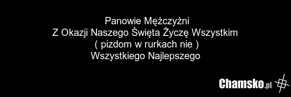 Panowie Mężczyźni Z Okazji Naszego Święta Życzę Wszystkim ( pizdom w rurkach nie ) Wszystkiego Najlepszego