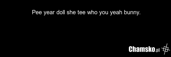Pee year doll she tee who you yeah bunny.