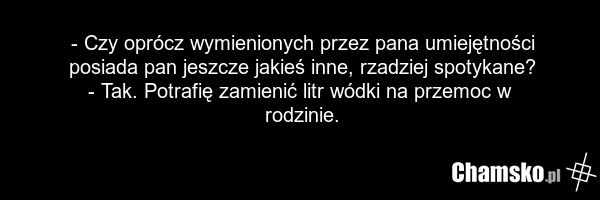 - Czy oprócz wymienionych przez pana umiejętności posiada pan jeszcze jakieś inne, rzadziej spotykane? - Tak. Potrafię zamienić litr wódki na przemoc w rodzinie.