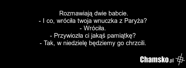Rozmawiają dwie babcie. - I co, wróciła twoja wnuczka z Paryża? - Wróciła. - Przywiozła ci jakąś pamiątkę? - Tak, w niedzielę będziemy go chrzcili.