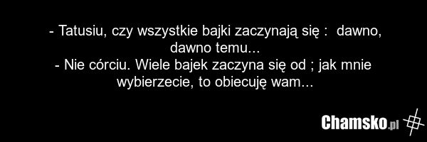 - Tatusiu, czy wszystkie bajki zaczynają się : dawno, dawno temu... - Nie córciu. Wiele bajek zaczyna się od ; jak mnie wybierzecie, to obiecuję wam...