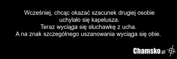 Wcześniej, chcąc okazać szacunek drugiej osobie uchylało się kapelusza. Teraz wyciąga się słuchawkę z ucha. A na znak szczególnego uszanowania wyciąga się obie.