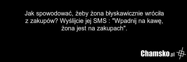 Jak spowodować, żeby żona błyskawicznie wróciła z zakupów? Wyślijcie jej SMS : "Wpadnij na kawę, żona jest na zakupach".