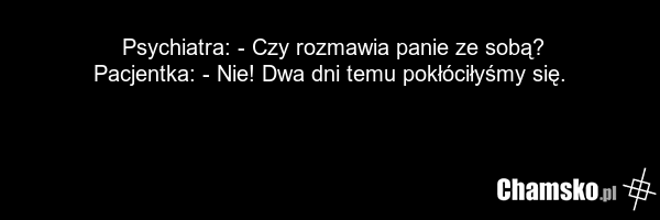 Psychiatra: - Czy rozmawia panie ze sobą? Pacjentka: - Nie! Dwa dni temu pokłóciłyśmy się.