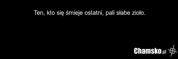 Ten, kto się śmieje ostatni, pali słabe zioło.