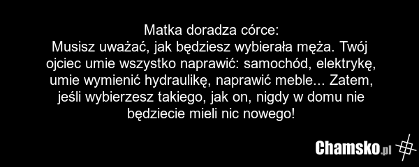 Matka doradza córce: Musisz uważać, jak będziesz wybierała męża. Twój ojciec umie wszystko naprawić: samochód, elektrykę, umie wymienić hydraulikę, naprawić meble... Zatem, jeśli wybierzesz takiego, jak on, nigdy w domu nie będziecie mieli nic nowego!