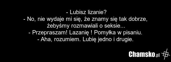 - Lubisz lizanie? - No, nie wydaje mi się, że znamy się tak dobrze, żebyśmy rozmawiali o seksie... - Przepraszam! Lazanię ! Pomyłka w pisaniu. - Aha, rozumiem. Lubię jedno i drugie.