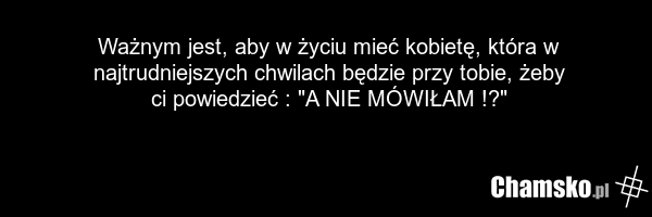 Ważnym jest, aby w życiu mieć kobietę, która w najtrudniejszych chwilach będzie przy tobie, żeby ci powiedzieć : "A NIE MÓWIŁAM !?"