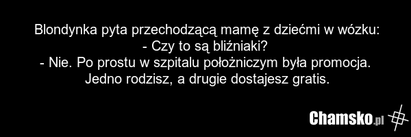 Blondynka pyta przechodzącą mamę z dziećmi w wózku: - Czy to są bliźniaki? - Nie. Po prostu w szpitalu położniczym była promocja. Jedno rodzisz, a drugie dostajesz gratis.