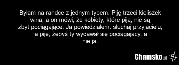 Byłam na randce z jednym typem. Piję trzeci kieliszek wina, a on mówi, że kobiety, które piją, nie są zbyt pociągające. Ja powiedziałem: słuchaj przyjacielu, ja piję, żebyś ty wydawał się pociągający, a nie ja.