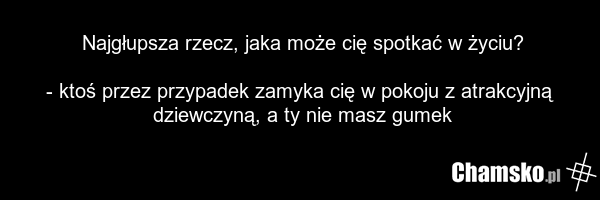 Najgłupsza rzecz, jaka może cię spotkać w życiu? - ktoś przez przypadek zamyka cię w pokoju z atrakcyjną dziewczyną, a ty nie masz gumek