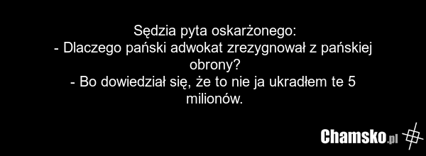 Sędzia pyta oskarżonego: - Dlaczego pański adwokat zrezygnował z pańskiej obrony? - Bo dowiedział się, że to nie ja ukradłem te 5 milionów.