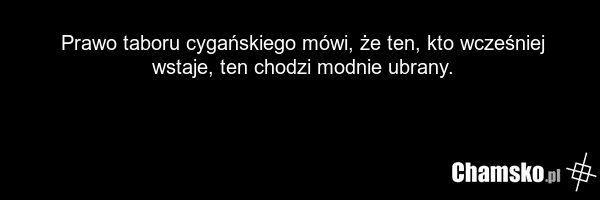 Prawo taboru cygańskiego mówi, że ten, kto wcześniej wstaje, ten chodzi modnie ubrany.