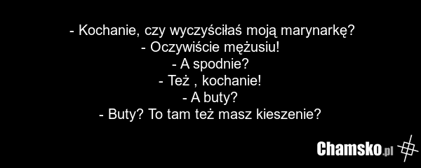 - Kochanie, czy wyczyściłaś moją marynarkę? - Oczywiście mężusiu! - A spodnie? - Też , kochanie! - A buty? - Buty? To tam też masz kieszenie?