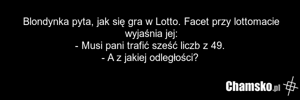 Blondynka pyta, jak się gra w Lotto. Facet przy lottomacie wyjaśnia jej: - Musi pani trafić sześć liczb z 49. - A z jakiej odległości?
