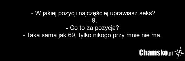 - W jakiej pozycji najczęściej uprawiasz seks? - 9. - Co to za pozycja? - Taka sama jak 69, tylko nikogo przy mnie nie ma.