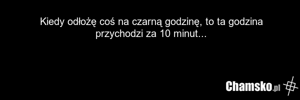Kiedy odłożę coś na czarną godzinę, to ta godzina przychodzi za 10 minut...