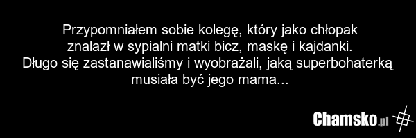 Przypomniałem sobie kolegę, który jako chłopak znalazł w sypialni matki bicz, maskę i kajdanki. Długo się zastanawialiśmy i wyobrażali, jaką superbohaterką musiała być jego mama...