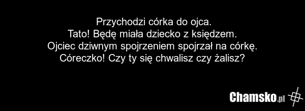 Przychodzi córka do ojca. Tato! Będę miała dziecko z księdzem. Ojciec dziwnym spojrzeniem spojrzał na córkę. Córeczko! Czy ty się chwalisz czy żalisz?