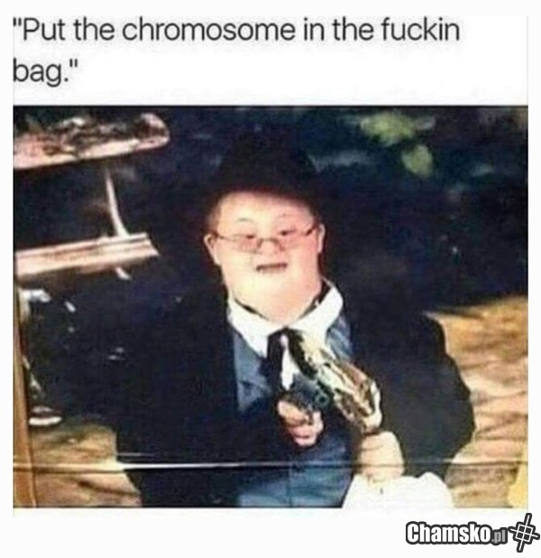 Dawaj chromosomy, dziwko!