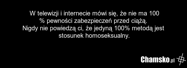 W telewizji i internecie mówi się, że nie ma 100 % pewności zabezpieczeń przed ciążą. Nigdy nie powiedzą ci, że jedyną 100% metodą jest stosunek homoseksualny.