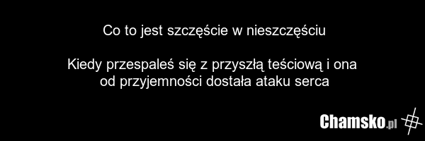 Co to jest szczęście w nieszczęściu Kiedy przespaleś się z przyszłą teściową i ona od przyjemności dostała ataku serca