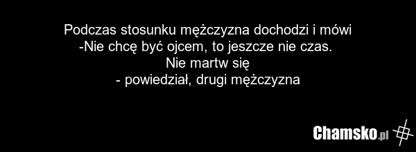 Podczas stosunku mężczyzna dochodzi i mówi -Nie chcę być ojcem, to jeszcze nie czas. Nie martw się - powiedział, drugi mężczyzna