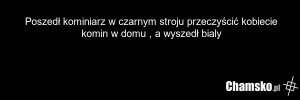 Poszedł kominiarz w czarnym stroju przeczyścić kobiecie komin w domu , a wyszedł bialy