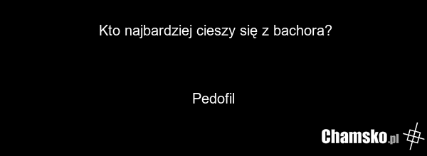 Kto najbardziej cieszy się z bachora? Pedofil