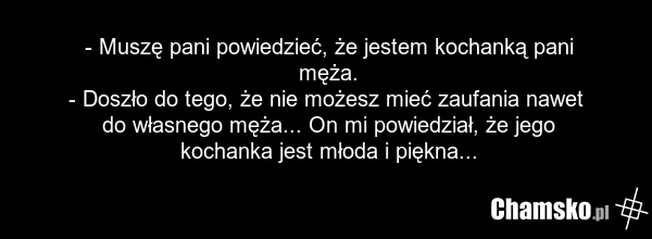 - Muszę pani powiedzieć, że jestem kochanką pani męża. - Doszło do tego, że nie możesz mieć zaufania nawet do własnego męża... On mi powiedział, że jego kochanka jest młoda i piękna...