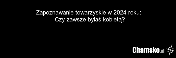 Zapoznawanie towarzyskie w 2024 roku: - Czy zawsze byłaś kobietą?