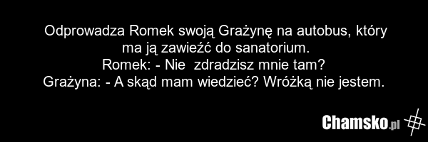 Odprowadza Romek swoją Grażynę na autobus, który ma ją zawieźć do sanatorium. Romek: - Nie zdradzisz mnie tam? Grażyna: - A skąd mam wiedzieć? Wróżką nie jestem.
