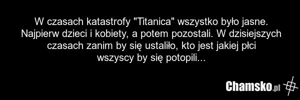 W czasach katastrofy "Titanica" wszystko było jasne. Najpierw dzieci i kobiety, a potem pozostali. W dzisiejszych czasach zanim by się ustaliło, kto jest jakiej płci wszyscy by się potopili...