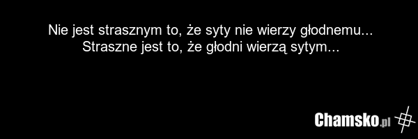 Nie jest strasznym to, że syty nie wierzy głodnemu... Straszne jest to, że głodni wierzą sytym...