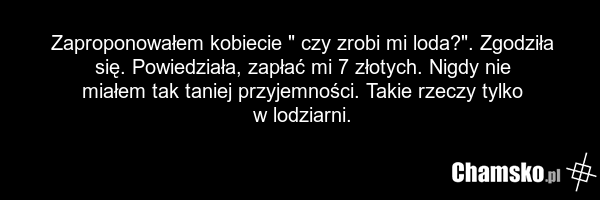 Zaproponowałem kobiecie " czy zrobi mi loda?". Zgodziła się. Powiedziała, zapłać mi 7 złotych. Nigdy nie miałem tak taniej przyjemności. Takie rzeczy tylko w lodziarni.