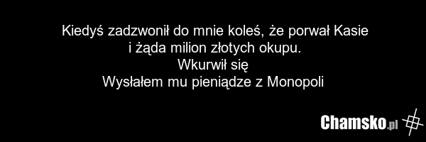 Kiedyś zadzwonił do mnie koleś, że porwał Kasie i żąda milion złotych okupu. Wkurwił się Wysłałem mu pieniądze z Monopoli