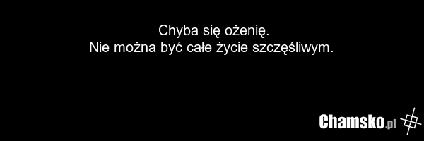 Chyba się ożenię. Nie można być całe życie szczęśliwym.