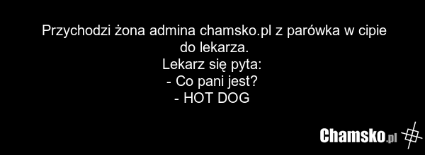 Przychodzi żona admina chamsko.pl z parówka w cipie do lekarza. Lekarz się pyta: - Co pani jest? - HOT DOG