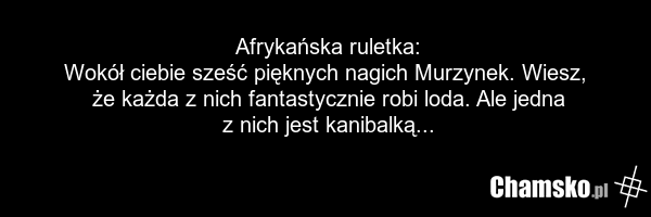 Afrykańska ruletka: Wokół ciebie sześć pięknych nagich Murzynek. Wiesz, że każda z nich fantastycznie robi loda. Ale jedna z nich jest kanibalką...
