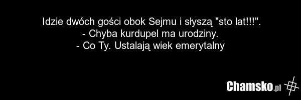 Idzie dwóch gości obok Sejmu i słyszą "sto lat!!!". - Chyba kurdupel ma urodziny. - Co Ty. Ustalają wiek emerytalny