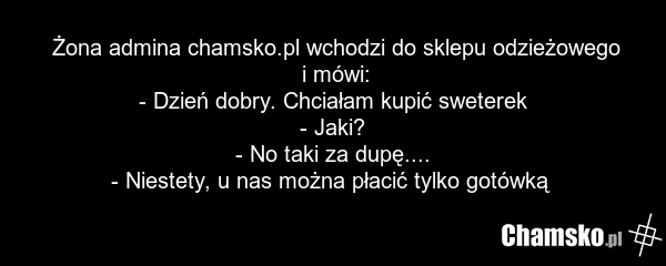 Żona admina chamsko.pl wchodzi do sklepu odzieżowego i mówi: - Dzień dobry. Chciałam kupić sweterek - Jaki? - No taki za dupę.... - Niestety, u nas można płacić tylko gotówką