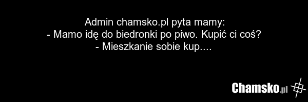 Admin chamsko.pl pyta mamy: - Mamo idę do biedronki po piwo. Kupić ci coś? - Mieszkanie sobie kup....