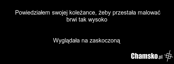 Powiedziałem swojej koleżance, żeby przestała malować brwi tak wysoko Wyglądała na zaskoczoną